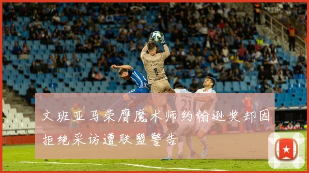 文班亚马荣膺魔术师约翰逊奖却因拒绝采访遭联盟警告