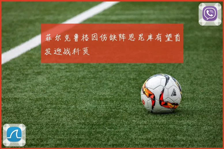 菲尔克鲁格因伤缺阵恩昆库有望首发迎战科莫
