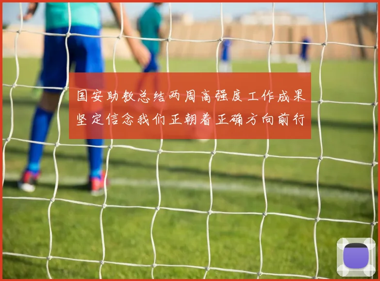 国安助教总结两周高强度工作成果坚定信念我们正朝着正确方向前行
