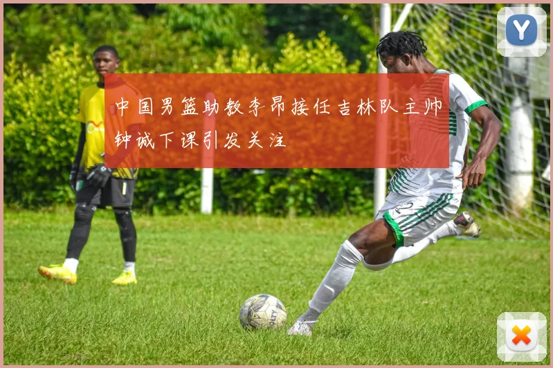 中国男篮助教李昂接任吉林队主帅钟诚下课引发关注