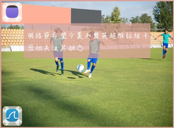 明格萨希望今夏加盟英超维拉纽卡密切关注其动态