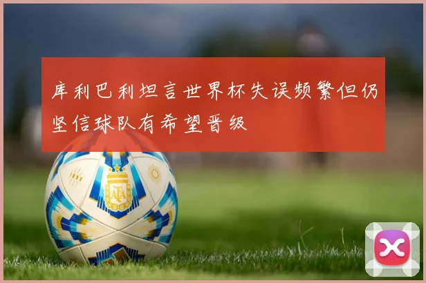 库利巴利坦言世界杯失误频繁但仍坚信球队有希望晋级