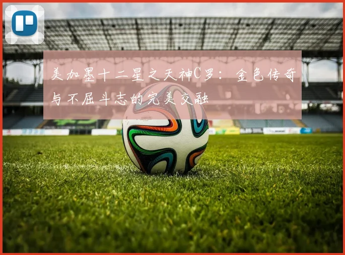 美加墨十二星之天神C罗：金色传奇与不屈斗志的完美交融