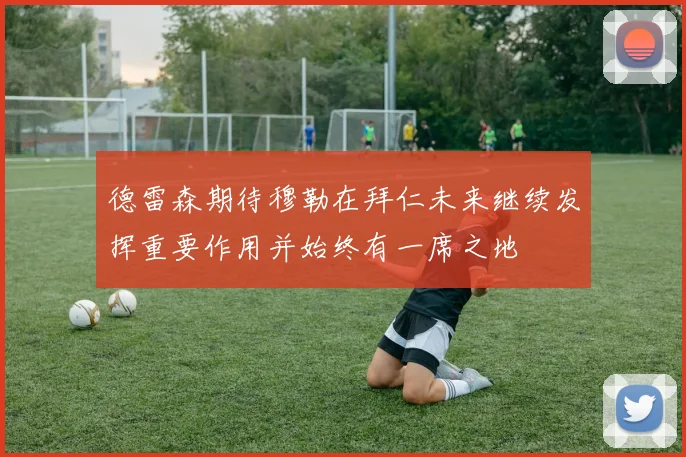 德雷森期待穆勒在拜仁未来继续发挥重要作用并始终有一席之地
