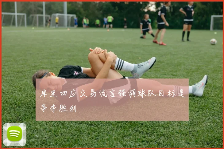 库里回应交易流言强调球队目标是争夺胜利