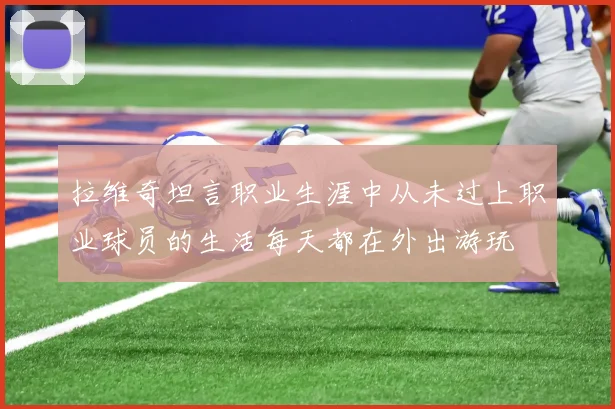 拉维奇坦言职业生涯中从未过上职业球员的生活每天都在外出游玩
