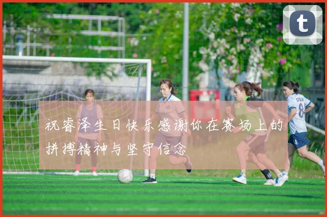 祝睿泽生日快乐感谢你在赛场上的拼搏精神与坚守信念