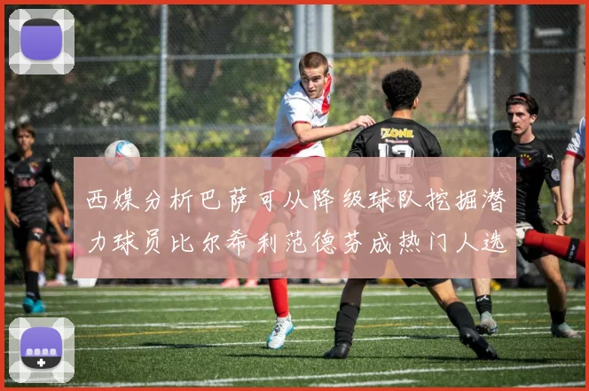 西媒分析巴萨可从降级球队挖掘潜力球员比尔希利范德芬成热门人选