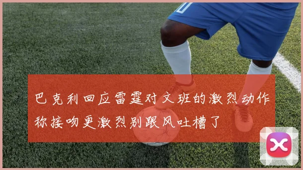 巴克利回应雷霆对文班的激烈动作称接吻更激烈别跟风吐槽了
