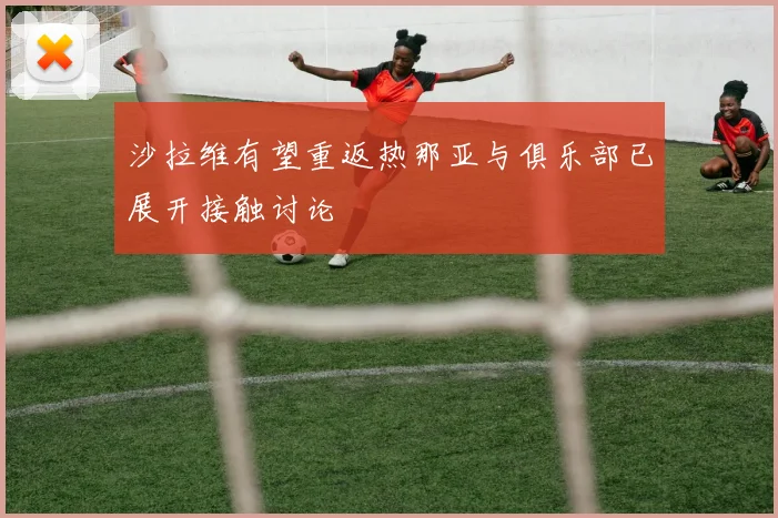 沙拉维有望重返热那亚与俱乐部已展开接触讨论