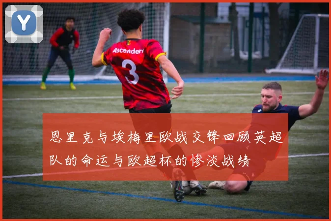 恩里克与埃梅里欧战交锋回顾英超队的命运与欧超杯的惨淡战绩