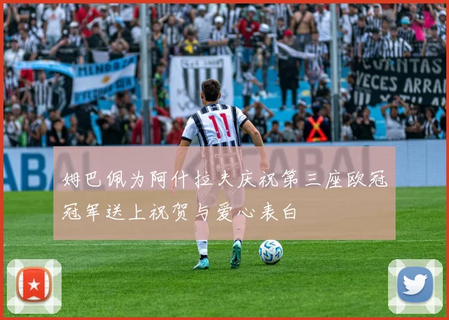 姆巴佩为阿什拉夫庆祝第三座欧冠冠军送上祝贺与爱心表白