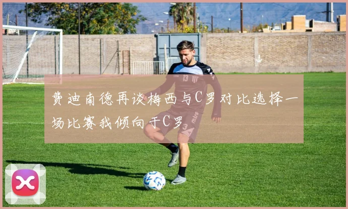 费迪南德再谈梅西与C罗对比选择一场比赛我倾向于C罗