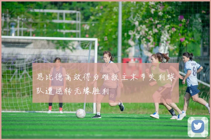 恩比德高效得分难救主末节失利球队遭逆转无缘胜利