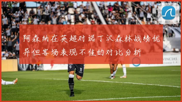 阿森纳在英超对诺丁汉森林战绩优异但客场表现不佳的对比分析