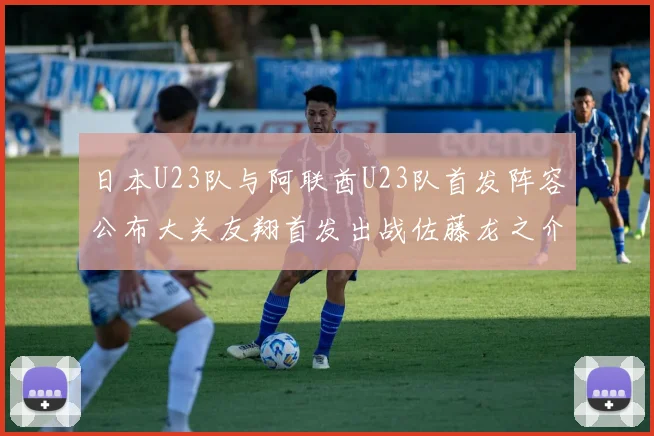 日本U23队与阿联酋U23队首发阵容公布大关友翔首发出战佐藤龙之介替补待命