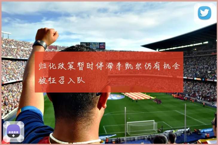 归化政策暂时停滞李凯尔仍有机会被征召入队
