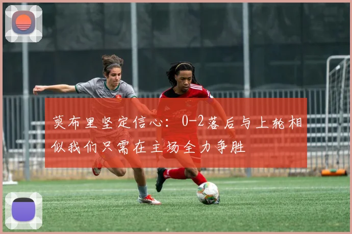 莫布里坚定信心：0-2落后与上轮相似我们只需在主场全力争胜