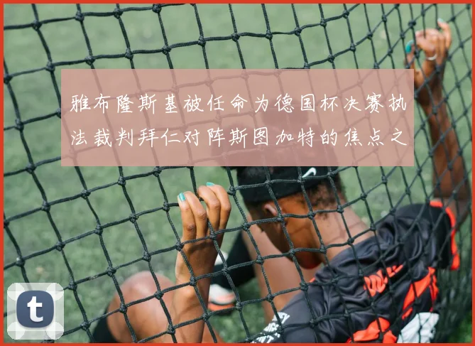 雅布隆斯基被任命为德国杯决赛执法裁判拜仁对阵斯图加特的焦点之战即将来临