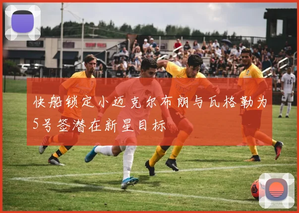 快船锁定小迈克尔布朗与瓦格勒为5号签潜在新星目标